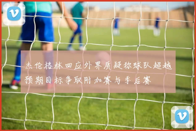 杰伦格林回应外界质疑称球队超越预期目标争取附加赛与季后赛