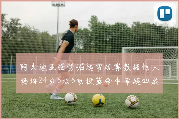 阿夫迪亚强势崛起常规赛数据惊人场均24分6板6助投篮命中率超四成
