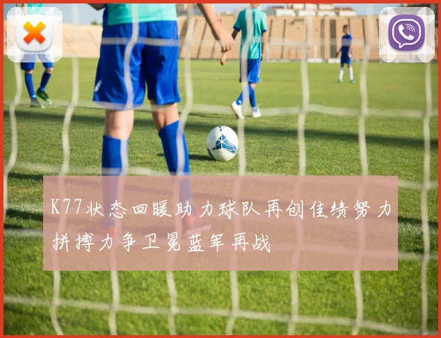 K77状态回暖助力球队再创佳绩努力拼搏力争卫冕蓝军再战