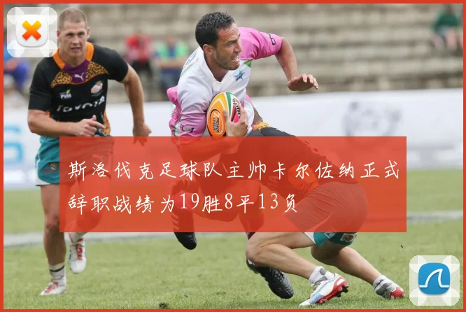 斯洛伐克足球队主帅卡尔佐纳正式辞职战绩为19胜8平13负