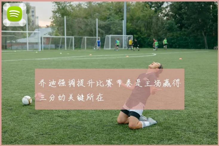 乔迪强调提升比赛节奏是主场赢得三分的关键所在