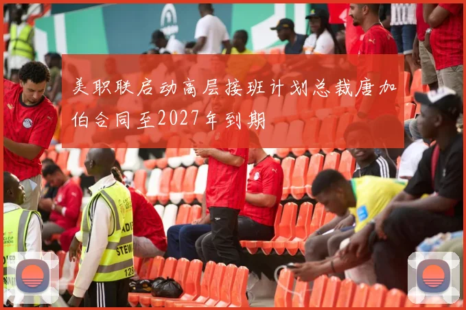 美职联启动高层接班计划总裁唐加伯合同至2027年到期