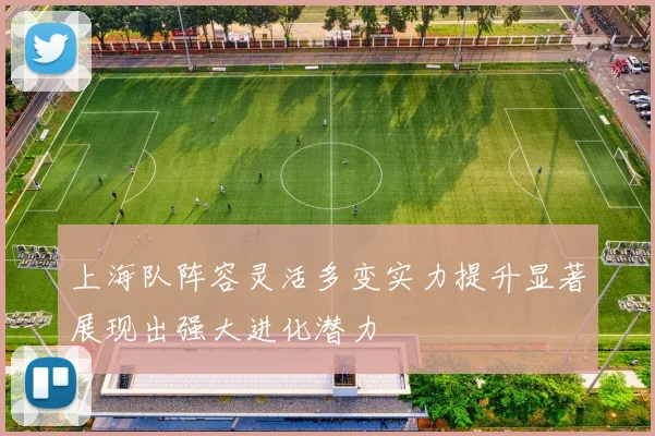 上海队阵容灵活多变实力提升显著展现出强大进化潜力