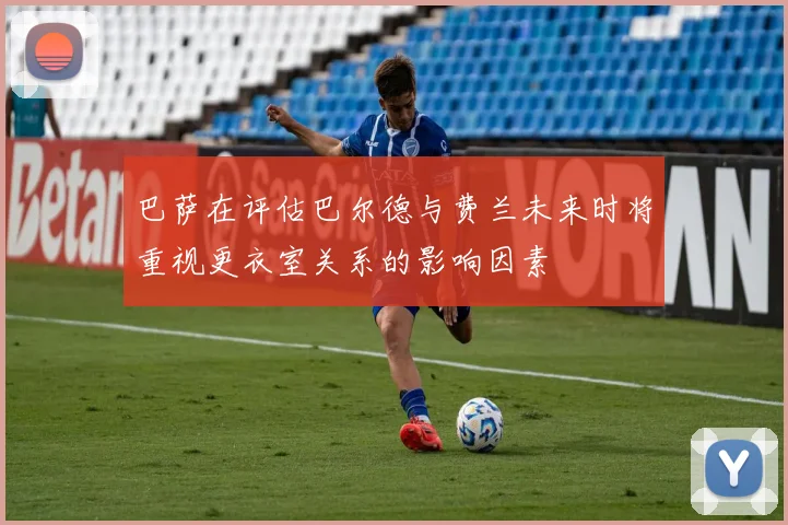 巴萨在评估巴尔德与费兰未来时将重视更衣室关系的影响因素