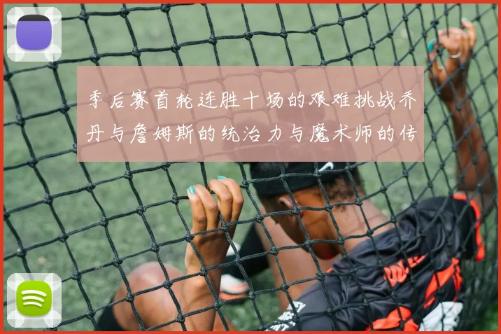 季后赛首轮连胜十场的艰难挑战乔丹与詹姆斯的统治力与魔术师的传奇之路