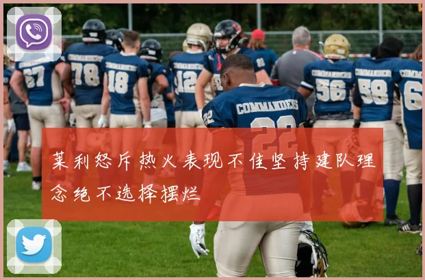 莱利怒斥热火表现不佳坚持建队理念绝不选择摆烂